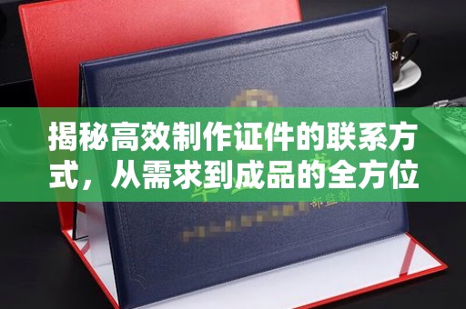 铁西揭秘高效制作证件的联系方式，从需求到成品的全方位指南
